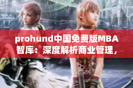 prohund中國免費版MBA智庫：深度解析商業(yè)管理，助力職場提升