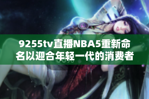 9255tv直播NBA5重新命名以迎合年輕一代的消費者需求