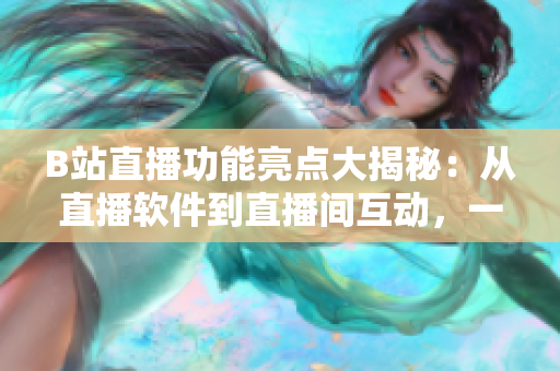 B站直播功能亮點大揭秘：從直播軟件到直播間互動，一網(wǎng)打盡