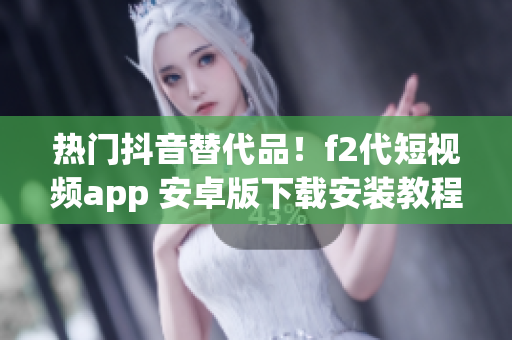 熱門抖音替代品！f2代短視頻app 安卓版下載安裝教程 含詳細步驟 最新更新