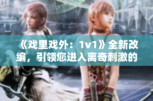 《戲里戲外：1v1》全新改編，引領(lǐng)您進(jìn)入離奇刺激的故事世界