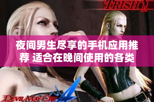 夜間男生盡享的手機(jī)應(yīng)用推薦 適合在晚間使用的各類應(yīng)用推薦