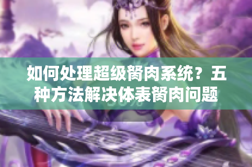 如何處理超級胬肉系統(tǒng)？五種方法解決體表胬肉問題