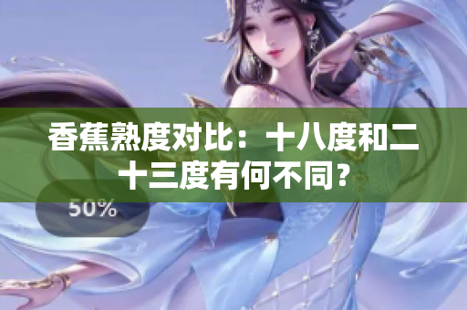 香蕉熟度對比：十八度和二十三度有何不同？