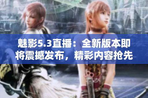 魅影5.3直播：全新版本即將震撼發(fā)布，精彩內(nèi)容搶先揭秘