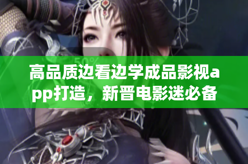 高品質(zhì)邊看邊學(xué)成品影視app打造，新晉電影迷必備利器