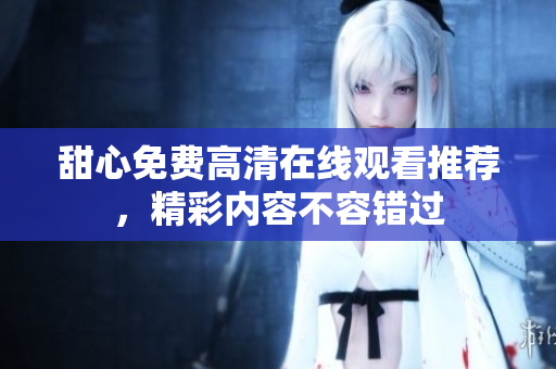 甜心免費高清在線觀看推薦，精彩內(nèi)容不容錯過