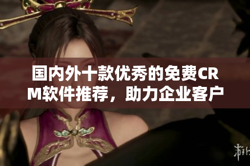國(guó)內(nèi)外十款優(yōu)秀的免費(fèi)CRM軟件推薦，助力企業(yè)客戶(hù)關(guān)系管理