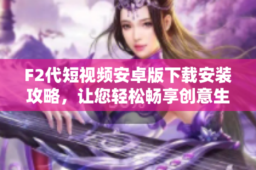 F2代短視頻安卓版下載安裝攻略，讓您輕松暢享創(chuàng)意生活