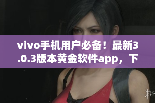 vivo手機(jī)用戶必備！最新3.0.3版本黃金軟件app，下載方式詳解