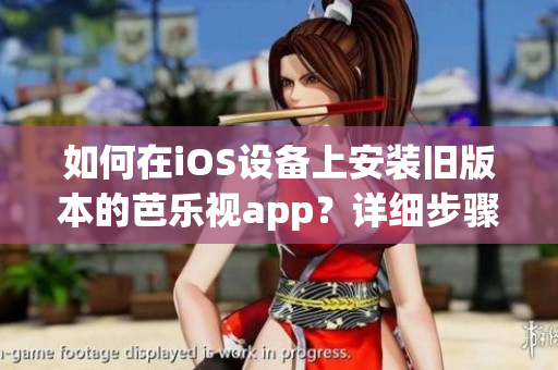 如何在iOS設(shè)備上安裝舊版本的芭樂視app？詳細(xì)步驟和注意事項(xiàng)請查收