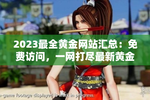2023最全黃金網(wǎng)站匯總：免費訪問，一網(wǎng)打盡最新黃金信息！