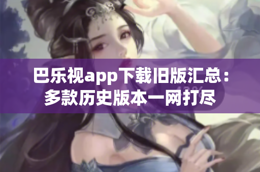 巴樂視app下載舊版匯總：多款歷史版本一網(wǎng)打盡