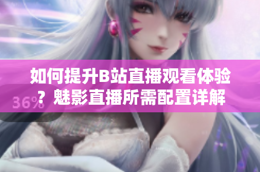 如何提升B站直播觀看體驗？魅影直播所需配置詳解