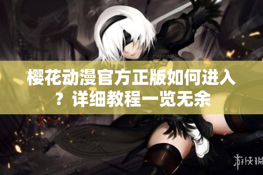 櫻花動漫官方正版如何進(jìn)入？詳細(xì)教程一覽無余