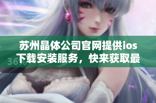 蘇州晶體公司官網(wǎng)提供ios下載安裝服務(wù)，快來獲取最新版本！