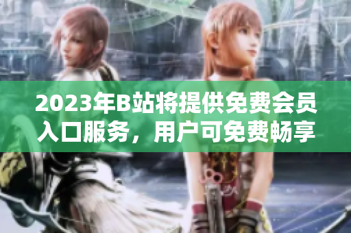 2023年B站將提供免費(fèi)會員入口服務(wù)，用戶可免費(fèi)暢享各項功能