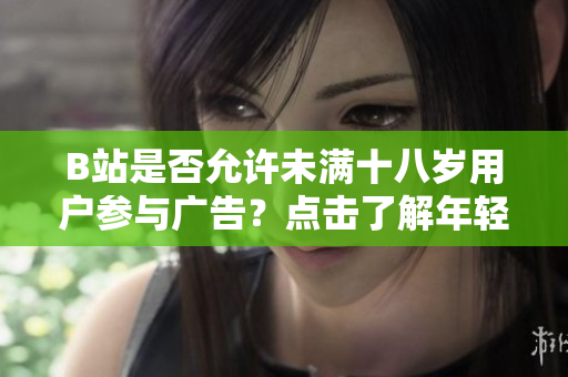 B站是否允許未滿十八歲用戶參與廣告？點(diǎn)擊了解年輕用戶在B站接廣告的相關(guān)規(guī)定