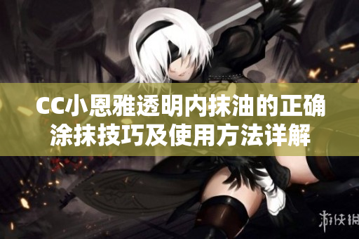 CC小恩雅透明內(nèi)抹油的正確涂抹技巧及使用方法詳解