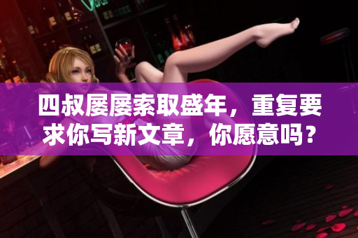 四叔屢屢索取盛年，重復要求你寫新文章，你愿意嗎？