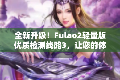 全新升級！Fulao2輕量版優(yōu)質(zhì)檢測線路3，讓您的體驗更暢快