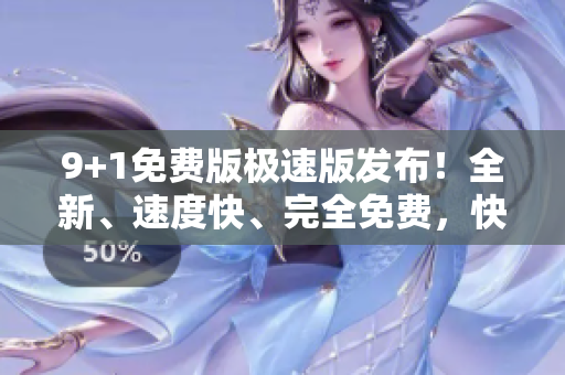 9+1免費版極速版發(fā)布！全新、速度快、完全免費，快來試試吧