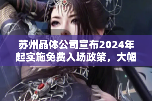 蘇州晶體公司宣布2024年起實施免費入場政策，大幅提升游客體驗