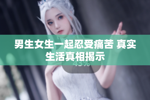 男生女生一起忍受痛苦 真實生活真相揭示
