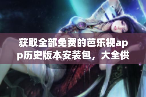 獲取全部免費的芭樂視app歷史版本安裝包，大全供免費下載