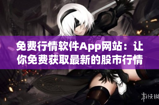 免費行情軟件App網(wǎng)站：讓你免費獲取最新的股市行情數(shù)據(jù)