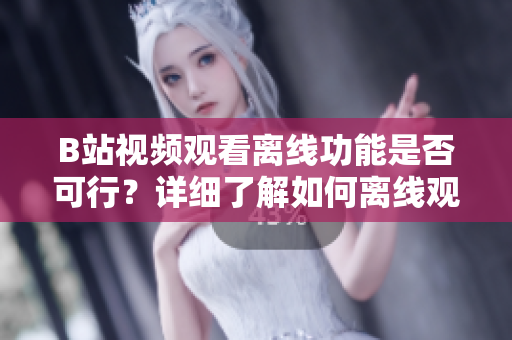 B站視頻觀看離線功能是否可行？詳細了解如何離線觀看B站視頻