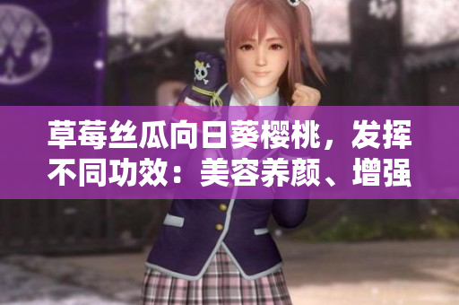 草莓絲瓜向日葵櫻桃，發(fā)揮不同功效：美容養(yǎng)顏、增強抵抗力。