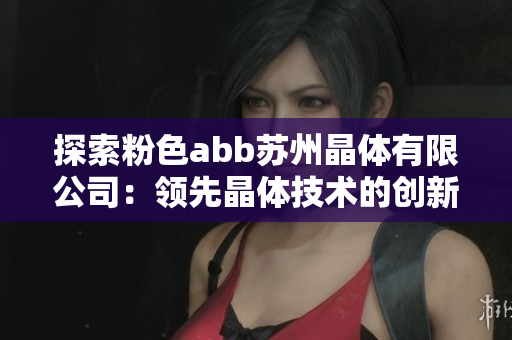 探索粉色abb蘇州晶體有限公司：領(lǐng)先晶體技術(shù)的創(chuàng)新之路