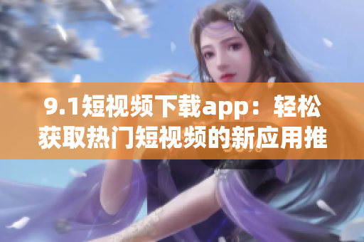 9.1短視頻下載app：輕松獲取熱門短視頻的新應(yīng)用推薦