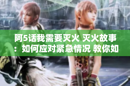 阿5話我需要滅火 滅火故事：如何應對緊急情況 教你如何消防防護與滅火