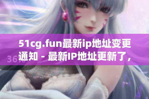51cg.fun最新ip地址變更通知 - 最新IP地址更新了，立即查看!
