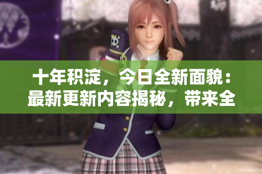 十年積淀，今日全新面貌：最新更新內(nèi)容揭秘，帶來全新視角和思維啟迪