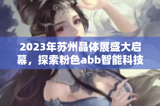 2023年蘇州晶體展盛大啟幕，探索粉色abb智能科技展館的時尚魅力