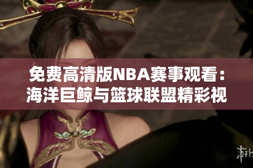 免費高清版NBA賽事觀看：海洋巨鯨與籃球聯(lián)盟精彩視頻免費觀賞
