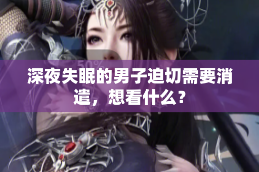 深夜失眠的男子迫切需要消遣，想看什么？
