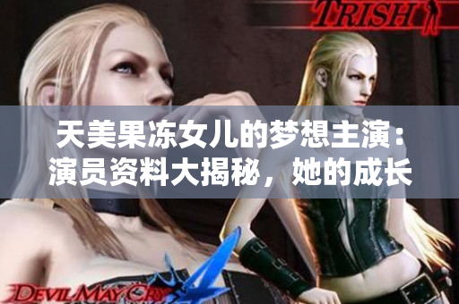 天美果凍女兒的夢想主演：演員資料大揭秘，她的成長故事和影視經(jīng)歷一網(wǎng)打盡