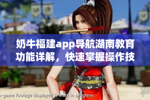 奶牛福建app導航湖南教育功能詳解，快速掌握操作技巧