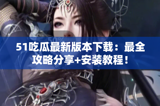 51吃瓜最新版本下載：最全攻略分享+安裝教程！