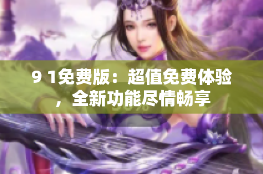 9 1免費(fèi)版：超值免費(fèi)體驗(yàn)，全新功能盡情暢享
