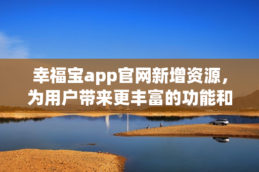 幸福寶app官網(wǎng)新增資源，為用戶帶來更豐富的功能和體驗