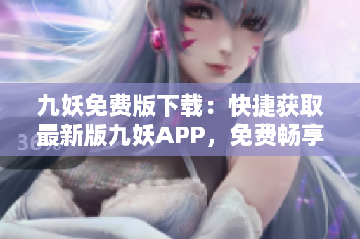 九妖免費(fèi)版下載：快捷獲取最新版九妖APP，免費(fèi)暢享多元化應(yīng)用資源