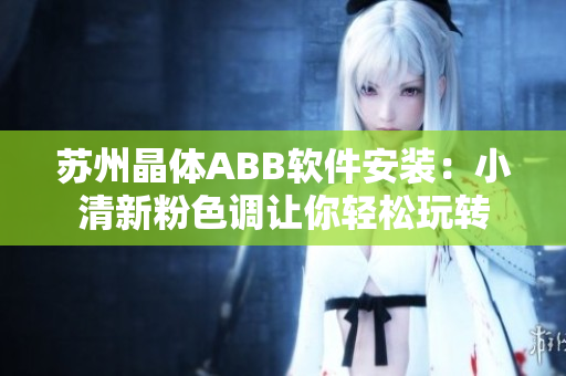 蘇州晶體ABB軟件安裝：小清新粉色調(diào)讓你輕松玩轉(zhuǎn)