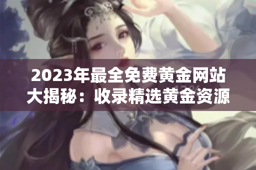 2023年最全免費黃金網(wǎng)站大揭秘：收錄精選黃金資源、實時行情分析、投資技巧等一應俱全