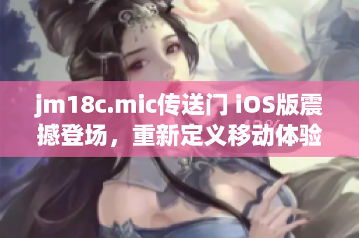 jm18c.mic傳送門 iOS版震撼登場，重新定義移動體驗