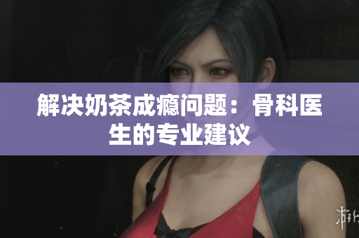 解決奶茶成癮問題：骨科醫(yī)生的專業(yè)建議